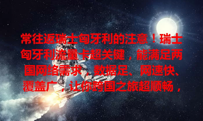 常往返瑞士匈牙利的注意！瑞士匈牙利流量卡超关键，能满足两国网络需求，数据足、网速快、覆盖广，让你跨国之旅超顺畅，轻松留美好回忆
