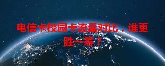 电信卡校园卡流量对比，谁更胜一筹？