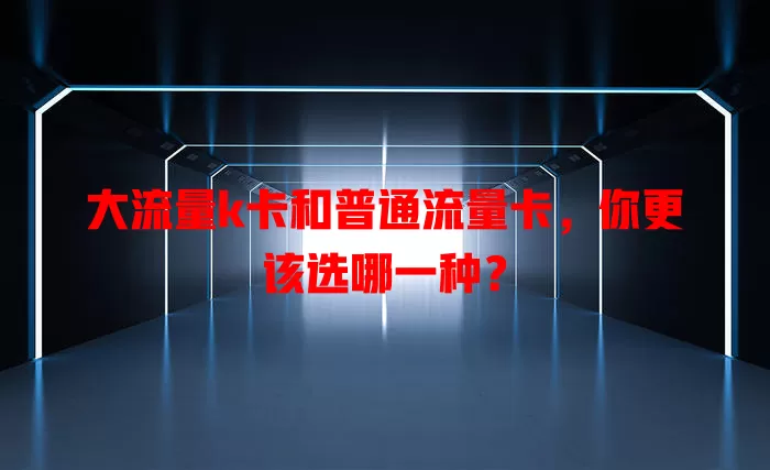 大流量k卡和普通流量卡，你更该选哪一种？