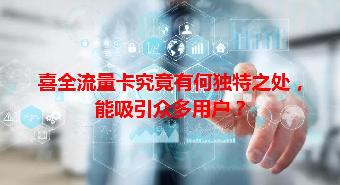 喜全流量卡究竟有何独特之处，能吸引众多用户？