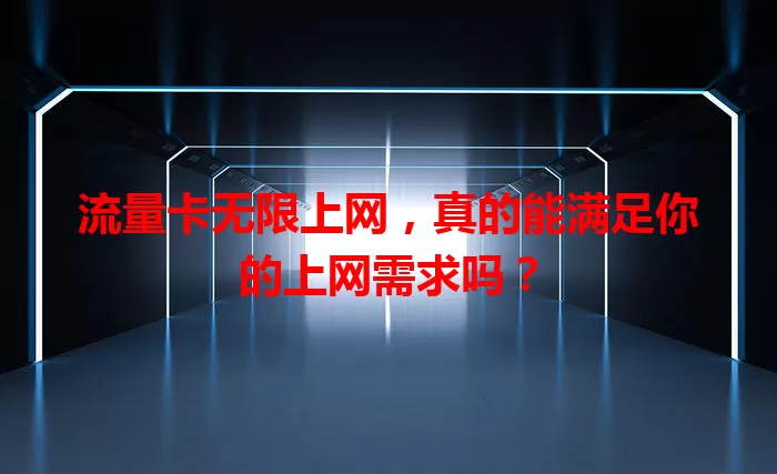 流量卡无限上网，真的能满足你的上网需求吗？