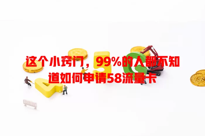这个小窍门，99%的人都不知道如何申请58流量卡