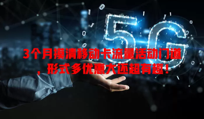 3个月摸清移动卡流量活动门道，形式多优惠大还超有趣！