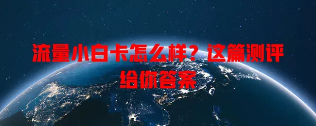 流量小白卡怎么样？这篇测评给你答案