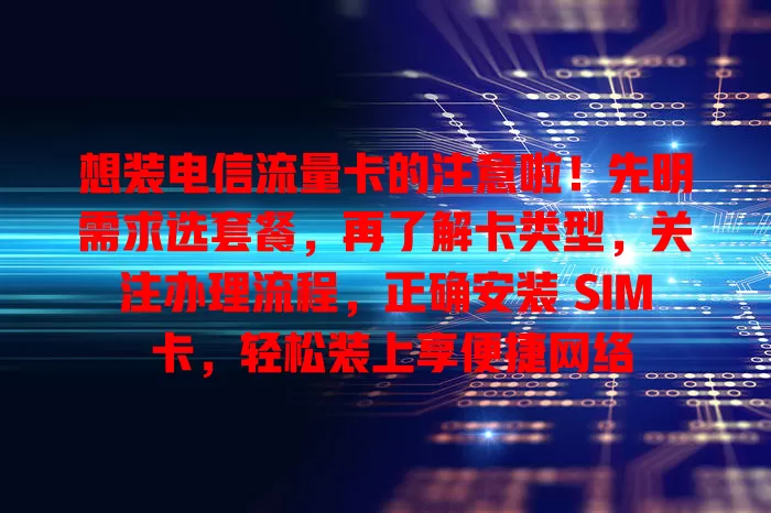 想装电信流量卡的注意啦！先明需求选套餐，再了解卡类型，关注办理流程，正确安装 SIM 卡，轻松装上享便捷网络
