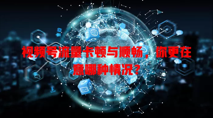 视频号流量卡顿与顺畅，你更在意哪种情况？