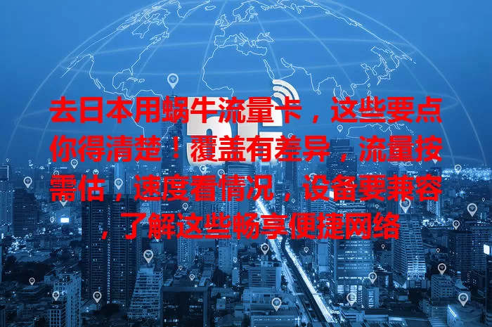 去日本用蜗牛流量卡，这些要点你得清楚！覆盖有差异，流量按需估，速度看情况，设备要兼容，了解这些畅享便捷网络