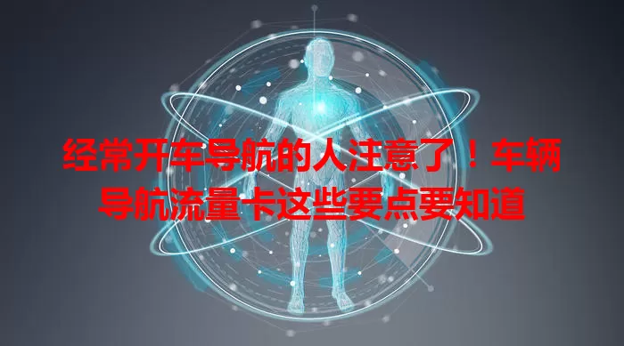 经常开车导航的人注意了！车辆导航流量卡这些要点要知道