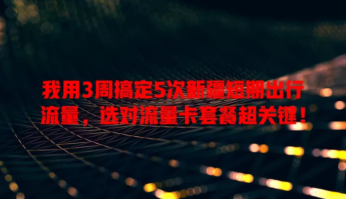 我用3周搞定5次新疆短期出行流量，选对流量卡套餐超关键！