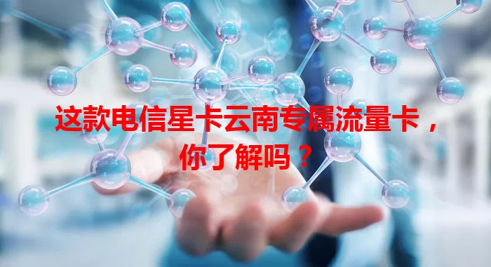 这款电信星卡云南专属流量卡，你了解吗？
