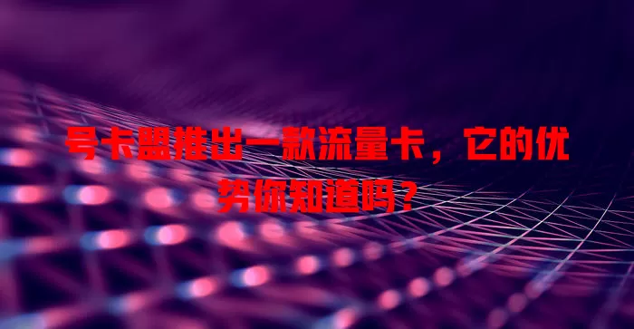 号卡盟推出一款流量卡，它的优势你知道吗？