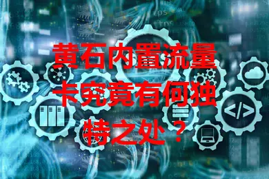 黄石内置流量卡究竟有何独特之处？