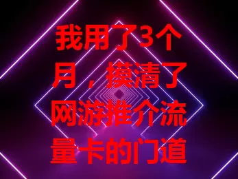 我用了3个月，摸清了网游推介流量卡的门道