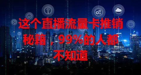 这个直播流量卡推销秘籍，99%的人都不知道