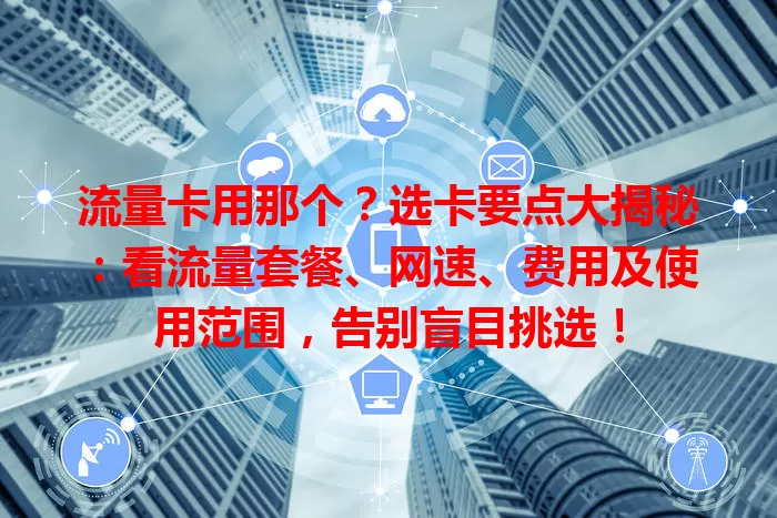 流量卡用那个？选卡要点大揭秘：看流量套餐、网速、费用及使用范围，告别盲目挑选！