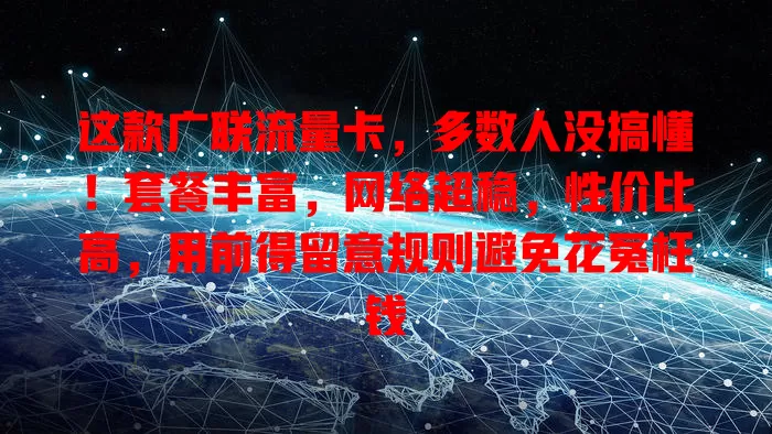 这款广联流量卡，多数人没搞懂！套餐丰富，网络超稳，性价比高，用前得留意规则避免花冤枉钱