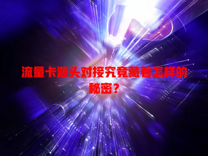 流量卡源头对接究竟藏着怎样的秘密？