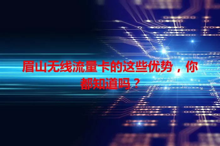 眉山无线流量卡的这些优势，你都知道吗？