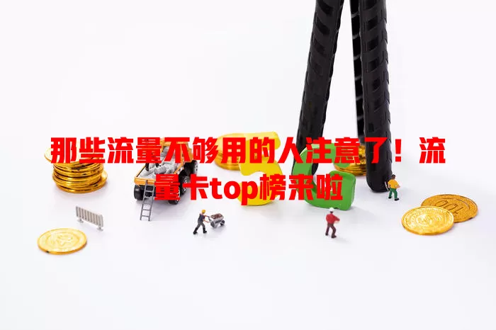 那些流量不够用的人注意了！流量卡top榜来啦