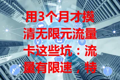 用3个月才摸清无限元流量卡这些坑：流量有限速，特定场景易断网，套餐暗藏费用陷阱