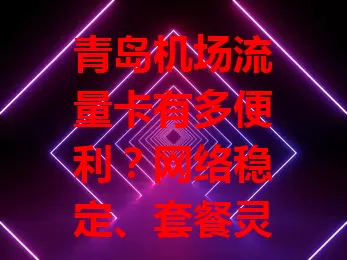 青岛机场流量卡有多便利？网络稳定、套餐灵活、办理简便、价格合理，助你旅途更精彩！