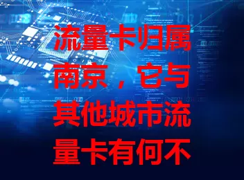 流量卡归属南京，它与其他城市流量卡有何不同？
