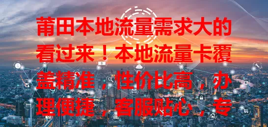 莆田本地流量需求大的看过来！本地流量卡覆盖精准，性价比高，办理便捷，客服贴心，专为莆田人打造，让你网络生活更精彩！