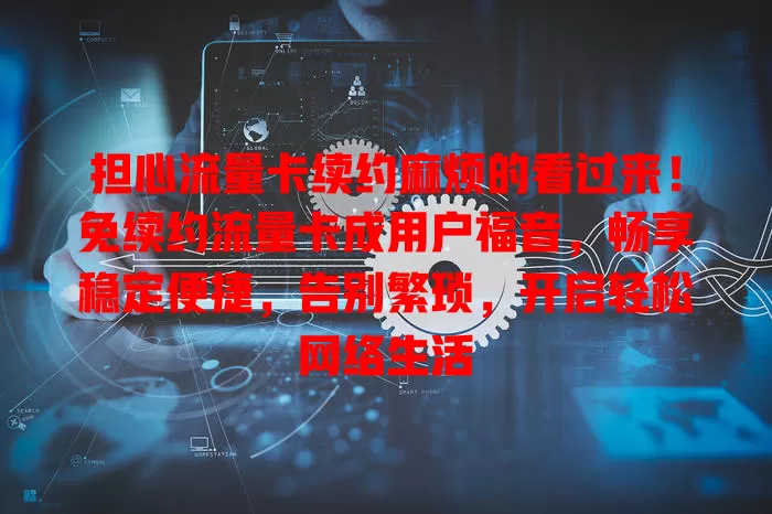 担心流量卡续约麻烦的看过来！免续约流量卡成用户福音，畅享稳定便捷，告别繁琐，开启轻松网络生活