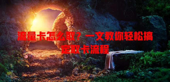 流量卡怎么取？一文教你轻松搞定取卡流程
