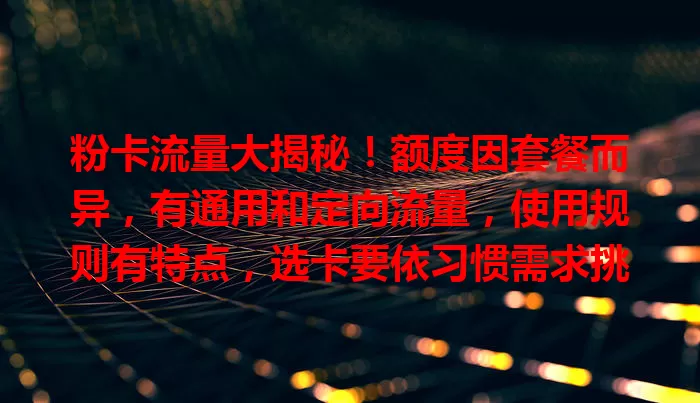 粉卡流量大揭秘！额度因套餐而异，有通用和定向流量，使用规则有特点，选卡要依习惯需求挑