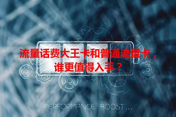 流量话费大王卡和普通流量卡，谁更值得入手？