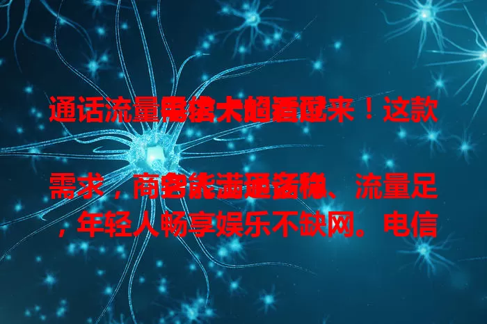 通话流量需求大的看过来！这款电信卡超适配

它能满足多样需求，商务人士通话稳、流量足，年轻人畅享娱乐不缺网。电信网络强，套餐灵活选，选卡关注通话流量、费用及服务质量，助你找到适配卡。
