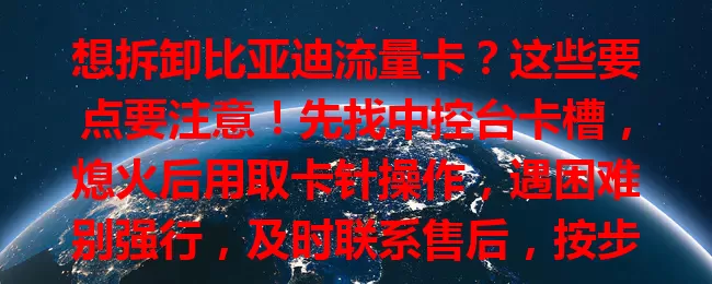 想拆卸比亚迪流量卡？这些要点要注意！先找中控台卡槽，熄火后用取卡针操作，遇困难别强行，及时联系售后，按步骤来就能顺利拆卸。