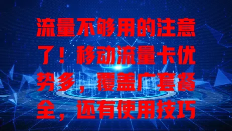 流量不够用的注意了！移动流量卡优势多，覆盖广套餐全，还有使用技巧，让你手机生活更畅快