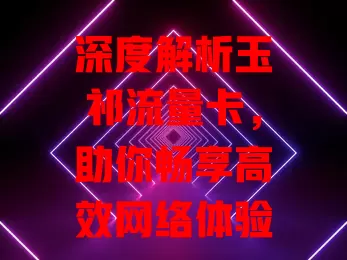 深度解析玉祁流量卡，助你畅享高效网络体验