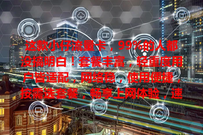 这款小仔流量卡，99%的人都没搞明白！套餐丰富，轻重度用户皆适配，网络稳，使用便捷，按需选套餐，畅享上网体验，速来深入了解！