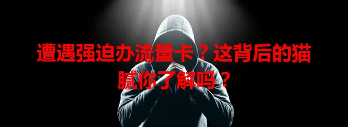 遭遇强迫办流量卡？这背后的猫腻你了解吗？