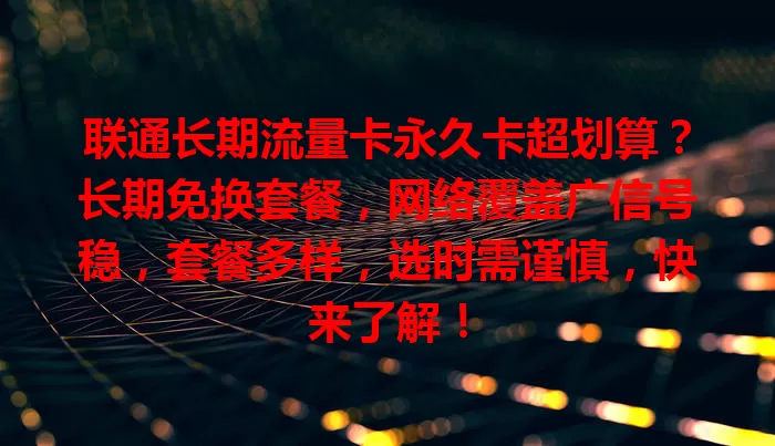 联通长期流量卡永久卡超划算？长期免换套餐，网络覆盖广信号稳，套餐多样，选时需谨慎，快来了解！