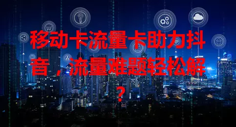 移动卡流量卡助力抖音，流量难题轻松解？