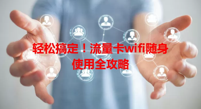 轻松搞定！流量卡wifi随身使用全攻略