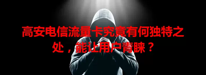 高安电信流量卡究竟有何独特之处，能让用户青睐？
