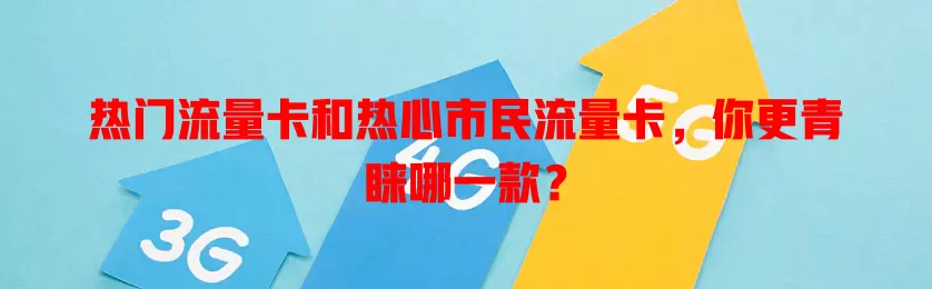 热门流量卡和热心市民流量卡，你更青睐哪一款？