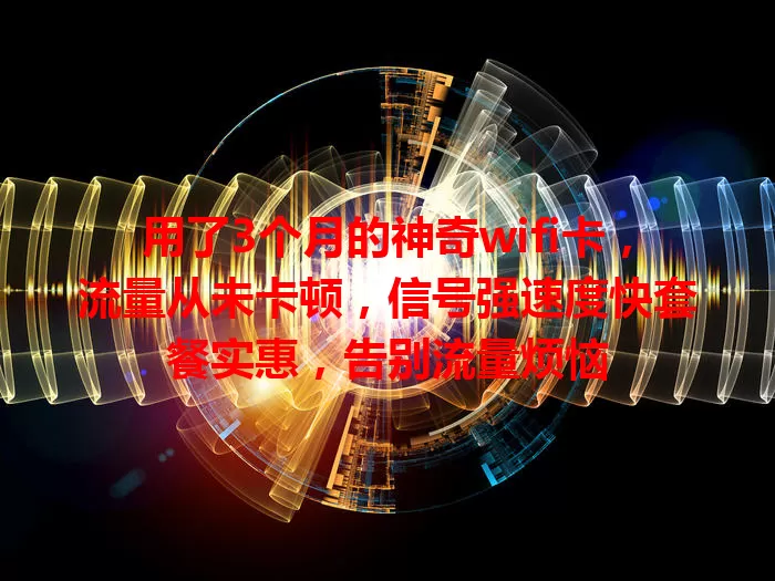 用了3个月的神奇wifi卡，流量从未卡顿，信号强速度快套餐实惠，告别流量烦恼