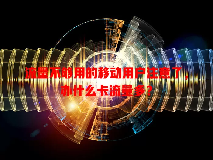 流量不够用的移动用户注意了，办什么卡流量多？