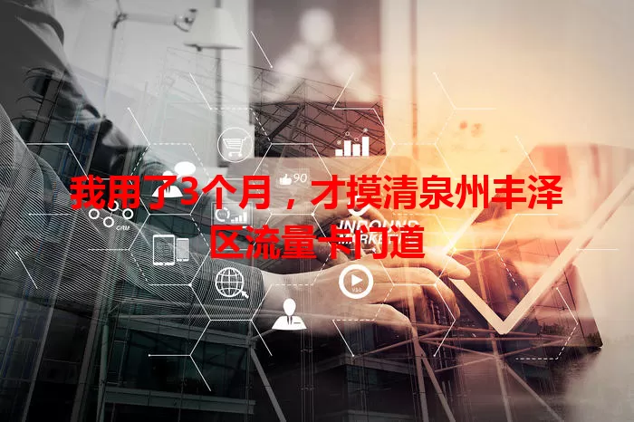 我用了3个月，才摸清泉州丰泽区流量卡门道