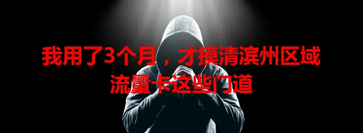 我用了3个月，才摸清滨州区域流量卡这些门道