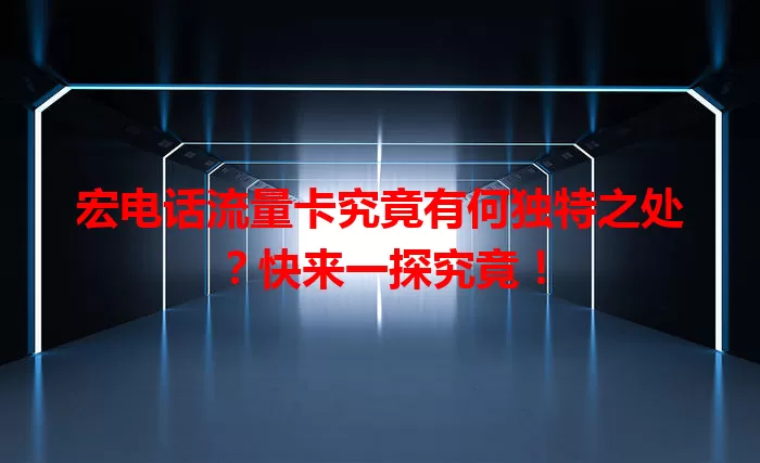 宏电话流量卡究竟有何独特之处？快来一探究竟！