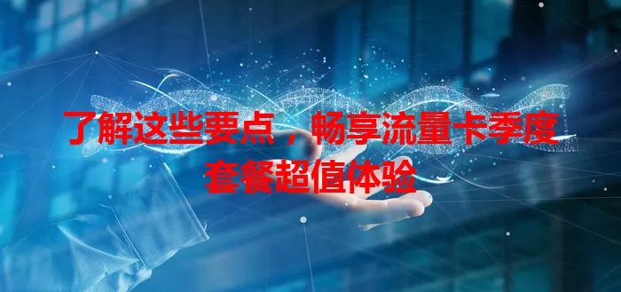 了解这些要点，畅享流量卡季度套餐超值体验