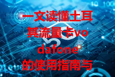 一文读懂土耳其流量卡vodafone的使用指南与优势