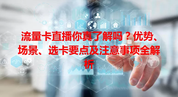 流量卡直播你真了解吗？优势、场景、选卡要点及注意事项全解析